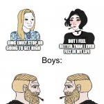Boys vs girls | BUT I FEEL BETTER THAN I EVER FELT IN MY LIFE; OMG EMILY STOP UR GOING TO GET HIGH; U SMOKE TOO; YES | image tagged in boys vs girls | made w/ Imgflip meme maker