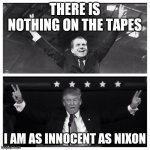 Trump Nixon | THERE IS NOTHING ON THE TAPES; I AM AS INNOCENT AS NIXON | image tagged in trump nixon | made w/ Imgflip meme maker