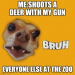 Bruh | ME:SHOOTS A DEER WITH MY GUN; EVERYONE ELSE AT THE ZOO | image tagged in bruh | made w/ Imgflip meme maker