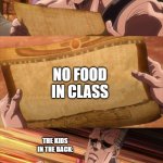 JoJo Scroll Of Truth | THE KIDS IN THE BACK; NO FOOD IN CLASS; THE KIDS IN THE BACK: | image tagged in jojo scroll of truth | made w/ Imgflip meme maker