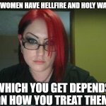 Gothic Geek | ALL WOMEN HAVE HELLFIRE AND HOLY WATER; WHICH YOU GET DEPENDS ON HOW YOU TREAT THEM | image tagged in gothic geek | made w/ Imgflip meme maker