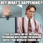 Office Space CRM | HEY WHAT'S HAPPENING? YAA, SO COULD YOU GET ME YOUR PAPERWORK WELL BEFORE THE DEADLINE DATES? THAT WOULD BE TERRIFIC..OK | image tagged in office space crm | made w/ Imgflip meme maker