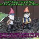 Garden Gnomes, talking about Reality. | I want Super-Natural Power of Sun to give Energy to the Plants. Moreover, you need to throw this cheap Sunglasses and pay the Electricity bill, first. | image tagged in garden gnomes | made w/ Imgflip meme maker