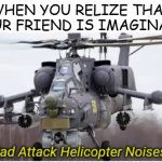 oh | WHEN YOU RELIZE THAT YOUR FRIEND IS IMAGINARY | image tagged in sad attack helicopter noises | made w/ Imgflip meme maker