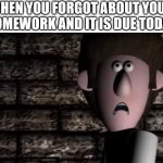 A scene from Bertha: the true story | WHEN YOU FORGOT ABOUT YOUR HOMEWORK AND IT IS DUE TODAY | image tagged in a scene from bertha the true story | made w/ Imgflip meme maker