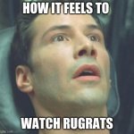 wide eyed neo | HOW IT FEELS TO; WATCH RUGRATS | image tagged in wide eyed neo | made w/ Imgflip meme maker