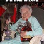 Geezer birthday | ALL MY BIRTHDAY DREAMS; CAME TRUE! | image tagged in old lady partying | made w/ Imgflip meme maker