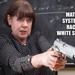 Mat iz razzism | MATH ISN’T SYSTEMICALLY RACIST OR WHITE SUPREMACY, | image tagged in maths teacher with gun,millennials,math,racist | made w/ Imgflip meme maker