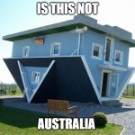 Upside down world | IS THIS NOT AUSTRALIA | image tagged in upside down house | made w/ Imgflip meme maker
