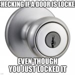 Knob | CHECKING IF A DOOR IS LOCKED; EVEN THOUGH YOU JUST LOCKED IT | image tagged in knob | made w/ Imgflip meme maker