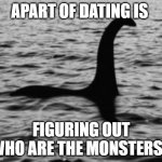 Loch Ness Monster | APART OF DATING IS; FIGURING OUT WHO ARE THE MONSTERS? | image tagged in loch ness monster | made w/ Imgflip meme maker
