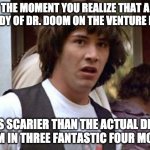 The moment you realize fox messed up dr. doom in the movies | THE MOMENT YOU REALIZE THAT A PARODY OF DR. DOOM ON THE VENTURE BROS. IS SCARIER THAN THE ACTUAL DR. DOOM IN THREE FANTASTIC FOUR MOVIES | image tagged in keanu reeves | made w/ Imgflip meme maker