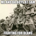 Me and da boys | ME AND DA BOYS AT 3AM; FIGHTING FOR BEANS | image tagged in me and da boys | made w/ Imgflip meme maker