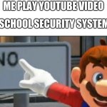 its happens | ME PLAY YOUTUBE VIDEO; SCHOOL SECURITY SYSTEM | image tagged in mario points at a no sign | made w/ Imgflip meme maker