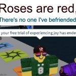 Your free trial of experiencing joy has ended | Roses are red, There's no one I've befriended, | image tagged in memes,roblox,dank memes,funny,stop reading the tags,oh wow are you actually reading these tags | made w/ Imgflip meme maker