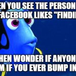 they'll never find you! | WHEN YOU SEE THE PERSON YOU HATE ON FACEBOOK LIKES "FINDING DORY"; AND THEN WONDER IF ANYONE WILL FIND THEM IF YOU EVER BUMP INTO THEM | image tagged in finding dory,hate,i hate you,dead,i'll kill you | made w/ Imgflip meme maker