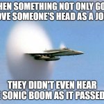 Over your head | WHEN SOMETHING NOT ONLY GOES ABOVE SOMEONE'S HEAD AS A JOKE... THEY DIDN'T EVEN HEAR THE SONIC BOOM AS IT PASSED BY. | image tagged in sonic boom | made w/ Imgflip meme maker