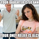 Father daughter  | WHEN YOUR DAUGHTER IS SO ANNOYING; AND YOUR ONLY RELIEF IS ALCOHOL | image tagged in father daughter | made w/ Imgflip meme maker