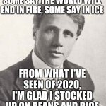 I Recommend U Do The Same! | SOME SAY THE WORLD WILL END IN FIRE, SOME SAY IN ICE; FROM WHAT I'VE SEEN OF 2020, I'M GLAD I STOCKED UP ON BEANS AND RICE | image tagged in robert frosty,2020,apocalypse,riots,wildfires,antifa | made w/ Imgflip meme maker