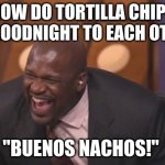 why did i create this. it sux | HOW DO TORTILLA CHIPS SAY GOODNIGHT TO EACH OTHER? "BUENOS NACHOS!" | image tagged in shaq meme | made w/ Imgflip meme maker