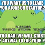 Kuchipatchi and the Hard Way | YOU WANT US TO LEAVE YOU ALONE ON STARTUP? DISCORD, TWITCH, STEAM, TEAMS; TOO BAD! WE WILL START UP ANYWAY TO LAG YOUR PC. | image tagged in kuchipatchi and the hard way | made w/ Imgflip meme maker