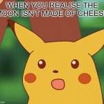 Suprised Pikachu | WHEN YOU REALISE THE MOON ISN'T MADE OF CHEESE | image tagged in suprised pikachu | made w/ Imgflip meme maker