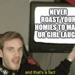 Fact Check 101 | NEVER ROAST YOUR HOMIES TO MAKE UR GIRL LAUGH | image tagged in and that's a fact pewdiepie,memes,funny memes,homies | made w/ Imgflip meme maker