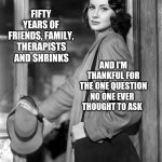 You'll Never Guess What The Question Is | FIFTY YEARS OF FRIENDS, FAMILY, THERAPISTS AND SHRINKS; AND I'M THANKFUL FOR THE ONE QUESTION; NO ONE EVER THOUGHT TO ASK; LADYDEERHEART | image tagged in vintage exit,memes,secrets,all right then keep your secrets,thankful,i'll never tell | made w/ Imgflip meme maker