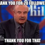 Amazing, thank you following | THANK YOU FOR 20 FOLLOWERS; THANK YOU FOR THAT | image tagged in thankyouforthat,followers,thank you,unfunny | made w/ Imgflip meme maker