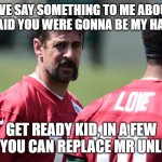 Farve sends Rodgers his "Love" | DID FARVE SAY SOMETHING TO ME ABOUT YOU?  YEAH HE SAID YOU WERE GONNA BE MY HASSELBECK. GET READY KID, IN A FEW YEARS YOU CAN REPLACE MR UNLIMITED | image tagged in rodgers sends his love,green bay packers,fantasy football,funny,aaron rodgers,brett farve | made w/ Imgflip meme maker