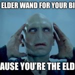 Voldemort Mind Blown | GET THE ELDER WAND FOR YOUR BIRTHDAY; BECAUSE YOU’RE THE ELDER... | image tagged in voldemort mind blown | made w/ Imgflip meme maker