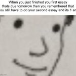Bruh | When you just finished you first essay thats due tomorrow then you remembered that you still have to do your second essay and its 1 am | image tagged in dead eye stare | made w/ Imgflip meme maker