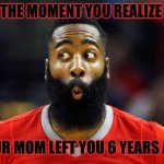James Harden Suprised face | THE MOMENT YOU REALIZE; YOUR MOM LEFT YOU 6 YEARS AGO | image tagged in james harden suprised face | made w/ Imgflip meme maker