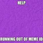 HELP MEEEEEEEEE | HELP; I'M RUNNING OUT OF MEME IDEAS | image tagged in generic purple background | made w/ Imgflip meme maker