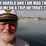 2020HTPH | HI I AM HAROLD AND I AM MAD THAT MY MOM TOOK ME ON A TRIP WITHOUT TELLING ME | image tagged in 2020htph | made w/ Imgflip meme maker