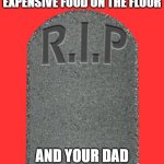 RIP tombstone | WHEN YOU DROP YOUR EXPENSIVE FOOD ON THE FLOOR; AND YOUR DAD IS YELLING AT YOU | image tagged in rip tombstone | made w/ Imgflip meme maker
