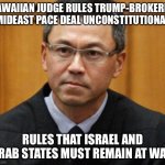 Hawaiian Judge Rules Peace Deal Unconstitutional | HAWAIIAN JUDGE RULES TRUMP-BROKERED MIDEAST PACE DEAL UNCONSTITUTIONAL; RULES THAT ISRAEL AND ARAB STATES MUST REMAIN AT WAR | image tagged in hawaiian judge,trump,israel,uae,bahrain | made w/ Imgflip meme maker