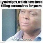 Am I a joke to you | Lysol wipes, which have been killing coronavirus for years: | image tagged in am i a joke to you | made w/ Imgflip meme maker