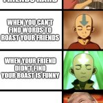 Expanding Aang | WHEN YOU ROASTED YOUR FRIENDS HARD; WHEN YOU CAN'T FIND WORDS TO ROAST YOUR FRIENDS; WHEN YOUR FRIEND DIDN'T FIND YOUR ROAST IS FUNNY; WHEN YOUR FRIENDS ROASTED YOU HARD | image tagged in expanding aang | made w/ Imgflip meme maker