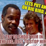 out on big bird | LETS PUT AN APB OUT ON BIG BIRD. ALL UNITS; I TRY TO SHOOT HIM IN THE LEG, JUST TO STOP HIM | image tagged in out on big bird | made w/ Imgflip meme maker