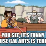 It's Funny Because X Is Terrible | ANIMATION SNOBS; YOU SEE, IT'S FUNNY BECAUSE CAL ARTS IS TERRIBLE. | image tagged in it's funny because x is terrible | made w/ Imgflip meme maker
