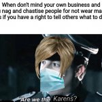 Are we the Karens? | When don't mind your own business and you nag and chastise people for not wear masks as if you have a right to tell others what to do. Karens? | image tagged in are we the baddies,karen,mask | made w/ Imgflip meme maker