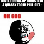 Aah... the visit to the dentist | WHEN WHAT WAS SUPPOSED TO BE A SIMPLE DENTAL CHECK-UP TURNS INTO A QUARRY TOOTH PULL-OUT : | image tagged in oh god why,dentist,quarry | made w/ Imgflip meme maker