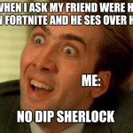 Nicolas cage | WHEN I ASK MY FRIEND WERE HE IS IN FORTNITE AND HE SES OVER HERE; ME:; NO DIP SHERLOCK | image tagged in nicolas cage | made w/ Imgflip meme maker
