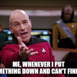 When putting something down | ME, WHENEVER I PUT SOMETHING DOWN AND CAN'T FIND IT | image tagged in frustrated picard hq | made w/ Imgflip meme maker