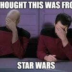 Star Trek Double Facepalm | I THOUGHT THIS WAS FROM; STAR WARS | image tagged in star trek double facepalm | made w/ Imgflip meme maker