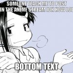 anime shrug | SOMEONE TEACH ME TO POST IN THE ANIME STREAM IDK HOW LOL; BOTTOM TEXT | image tagged in anime shrug | made w/ Imgflip meme maker