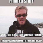 Pewdiepie Beats Up Tiktok | PIRATED STUFF; WHAT THE F IS THAT EVEN SUPPOSED TO MEAN? IMGFLIP CAN MAKE MAKE TIKTOK GO BE HISORY | image tagged in bitch lasagnia,tik tok,memes,funny memes | made w/ Imgflip meme maker