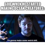 Meme title. | GOD WHEN HE STARTED MAKING OCEAN CREATURES: | image tagged in i'm gonna make some weird s,funny,memes,god | made w/ Imgflip meme maker
