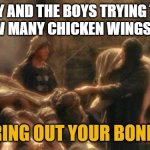 Holy Grail bring out your Dead Memes | MY AND THE BOYS TRYING TO SEE HOW MANY CHICKEN WINGS WE ATE. BRING OUT YOUR BONES! | image tagged in holy grail bring out your dead memes | made w/ Imgflip meme maker